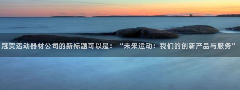 凯捷体育娱乐40996：冠贺运动器材公司的新标题可以