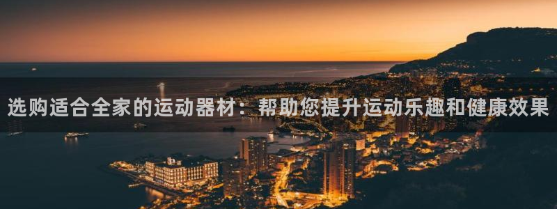 凯捷体育平台：选购适合全家的运动器材：帮助您提升运动