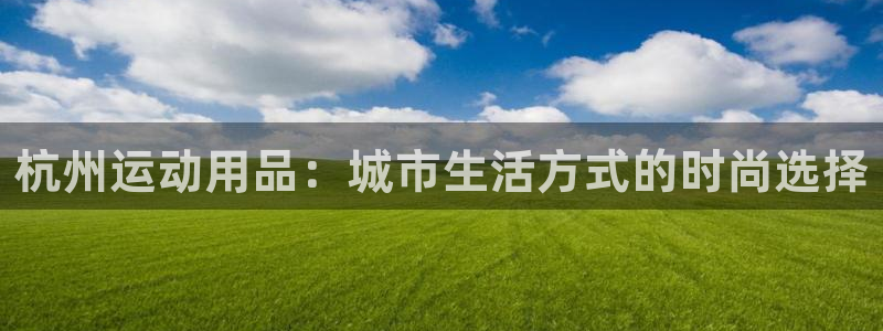 注册凯捷体育：杭州运动用品：城市生活方式的时尚选择