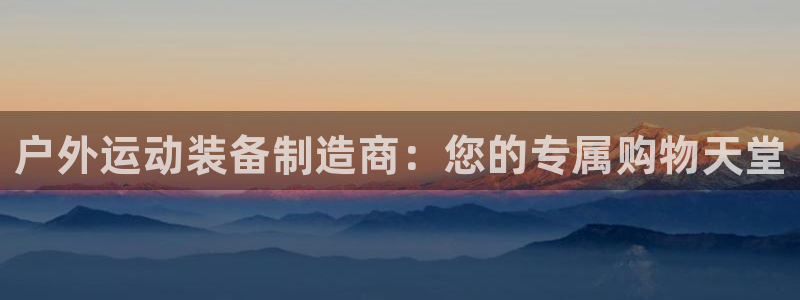 凯捷体育开户：户外运动装备制造商：您的专属购物天堂