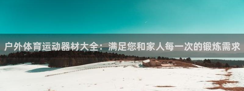 凯捷体育官网：户外体育运动器材大全：满足您和家人每一