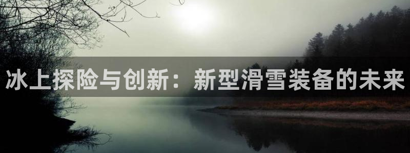 凯捷体育平台注册要钱吗安全吗：冰上探险与创新：新型滑