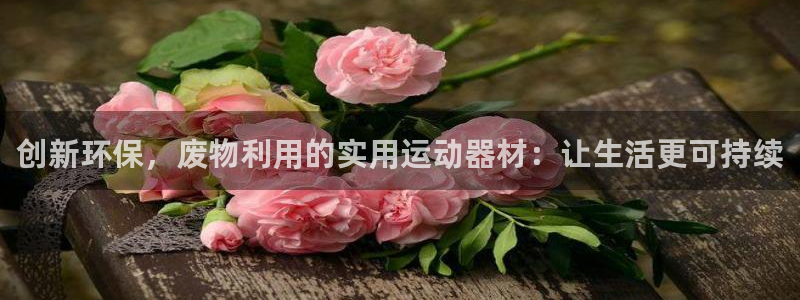 意昂平台体育：创新环保，废物利用的实用运动器材：让生
