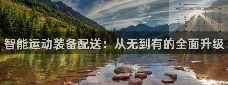 凯捷体育平台APP：智能运动装备配送：从无到有的全面