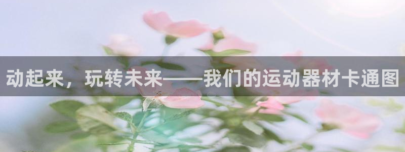 凯捷体育平台假的吗是真的吗：动起来，玩转未来——我们