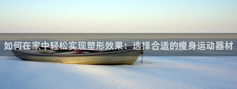 海南凯捷体育发展怎么样：如何在家中轻松实现塑形效果：