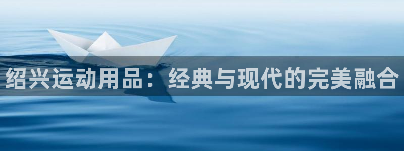 凯捷体育招商电话地址是多少：绍兴运动用品：经典与现代