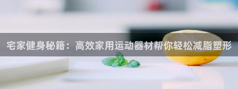 凯捷体育平台注册要钱吗是真的吗：宅家健身秘籍：高效家