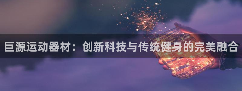 凯捷体育娱乐平台：巨源运动器材：创新科技与传统健身的
