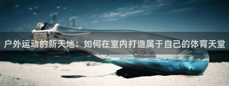 凯捷体育招商电话地址：户外运动的新天地：如何在室内打