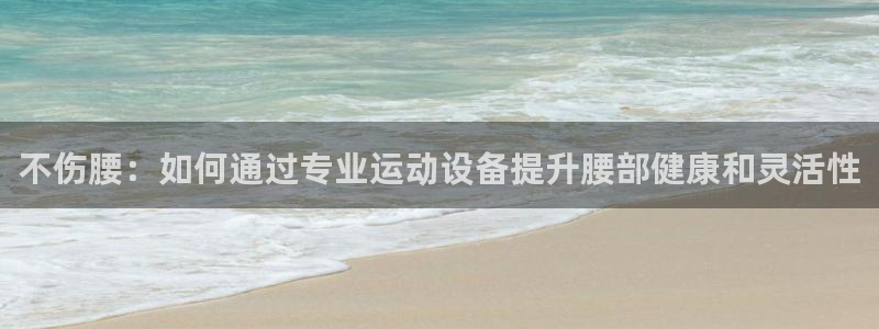 凯捷体育招商电话号码：不伤腰：如何通过专业运动设备提