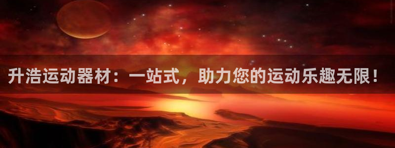 凯捷体育新能源：升浩运动器材：一站式，助力您的运动乐