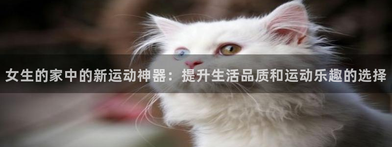 凯捷体育招商电话是多少啊：女生的家中的新运动神器：提