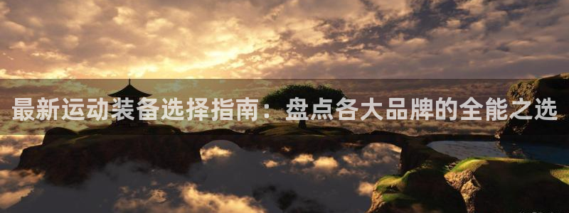 凯捷体育平台APP：最新运动装备选择指南：盘点各大品