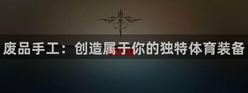 凯捷体育平台注册：废品手工：创造属于你的独特体育装备
