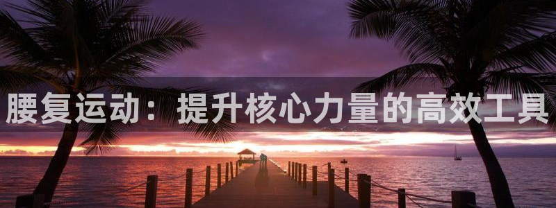 凯捷体育娱乐首页官网下载：腰复运动：提升核心力量的高
