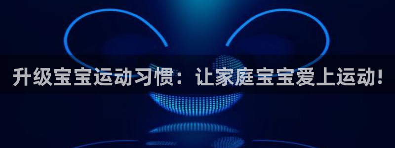 凯捷体育平台注册流程视频：升级宝宝运动习惯：让家庭宝