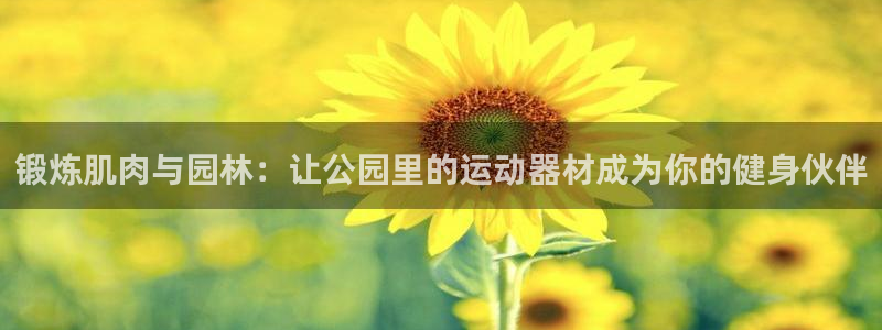凯捷体育平台是正规平台吗安全吗：锻炼肌肉与园林：让公