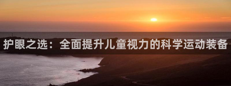 凯捷体育娱乐首页网站大全：护眼之选：全面提升儿童视力