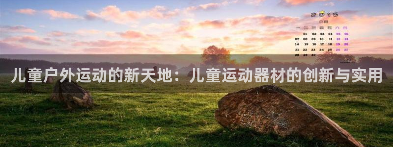 凯捷体育娱乐首页网站大全：儿童户外运动的新天地：儿童