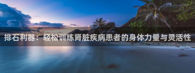 凯捷体育招商电话号码查询：排石利器：轻松训练肾脏疾病