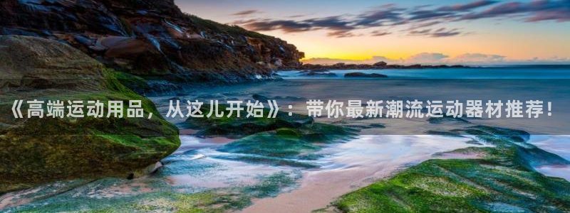 凯捷体育平台假的吗是真的吗：《高端运动用品，从这儿开始》：带