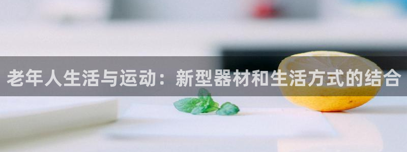 凯捷体育平台APP：老年人生活与运动：新型器材和生活