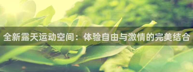 凯捷体育招商电话地址是多少：全新露天运动空间：体验自由与激情