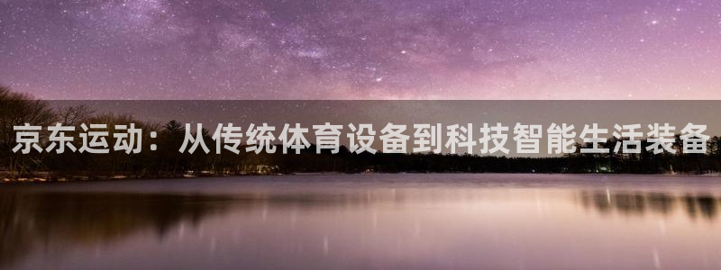 凯捷体育娱乐平台：京东运动：从传统体育设备到科技智能生活装备