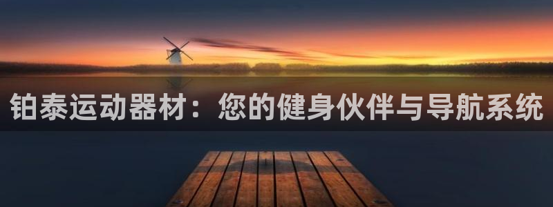 凯捷体育招商电话地址是多少：铂泰运动器材：您的健身伙伴与导航