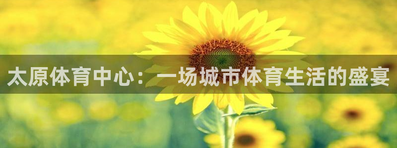 凯捷体育集团官网网址：太原体育中心：一场城市体育生活