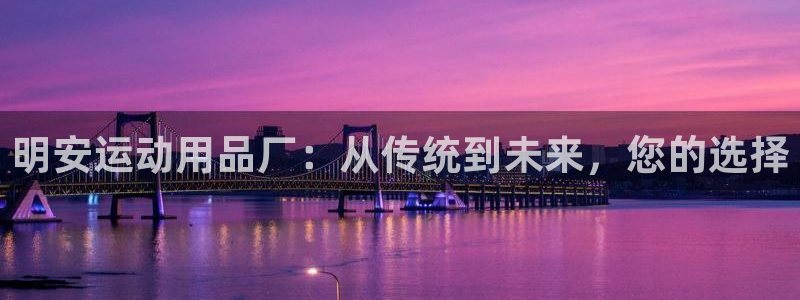 凯捷体育平台注册要钱吗安全吗：明安运动用品厂：从传统