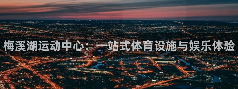 凯捷体育五金厂：梅溪湖运动中心：一站式体育设施与娱乐体验