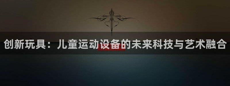 凯捷体育娱乐首页官网下载：创新玩具：儿童运动设备的未来科技与